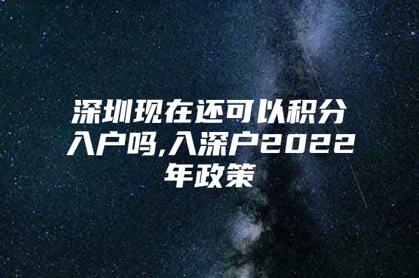 深圳现在还可以积分入户吗,入深户2022年政策