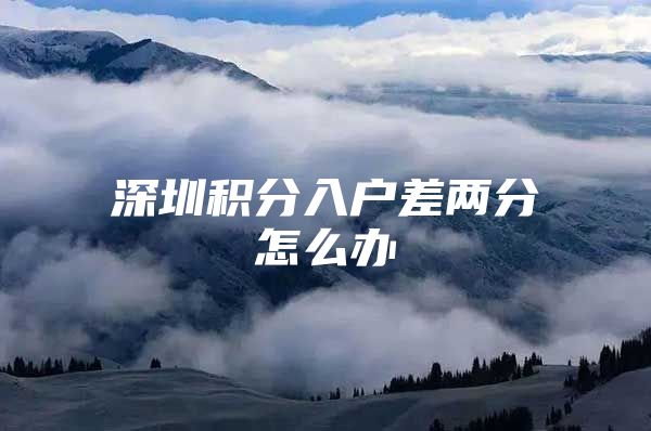深圳积分入户差两分怎么办