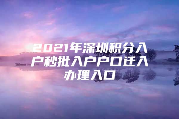 2021年深圳积分入户秒批入户户口迁入办理入口