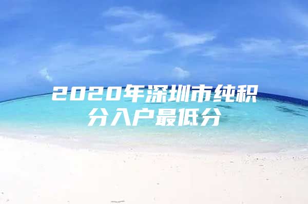 2020年深圳市纯积分入户最低分