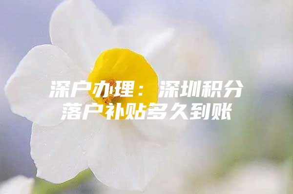 深户办理：深圳积分落户补贴多久到账