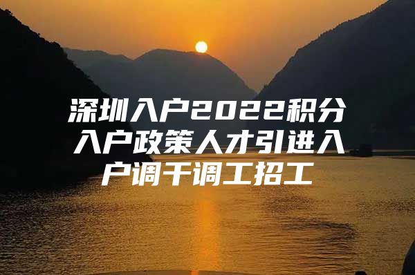 深圳入户2022积分入户政策人才引进入户调干调工招工