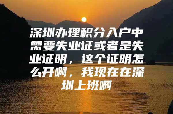 深圳办理积分入户中需要失业证或者是失业证明，这个证明怎么开啊，我现在在深圳上班啊