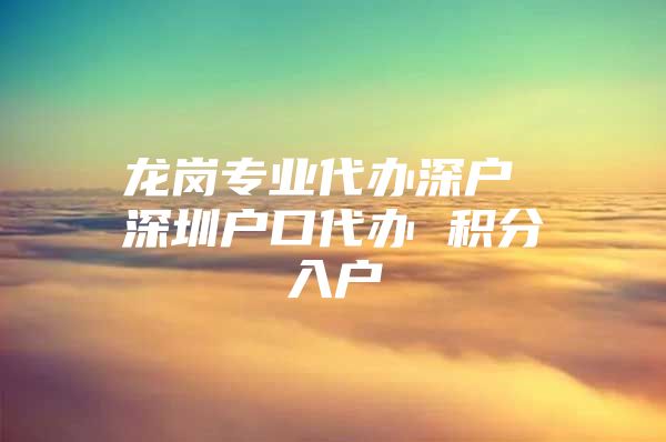 龙岗专业代办深户 深圳户口代办 积分入户