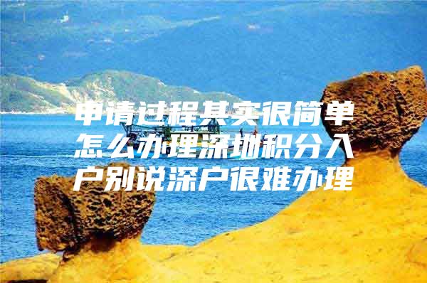 申请过程其实很简单怎么办理深圳积分入户别说深户很难办理