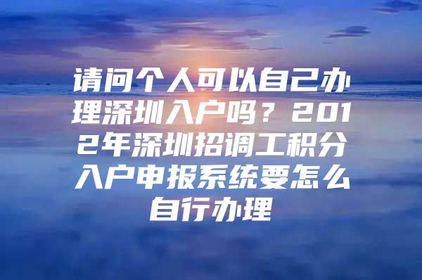 请问个人可以自己办理深圳入户吗？2012年深圳招调工积分入户申报系统要怎么自行办理
