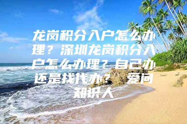 龙岗积分入户怎么办理？深圳龙岗积分入户怎么办理？自己办还是找代办？ 爱问知识人