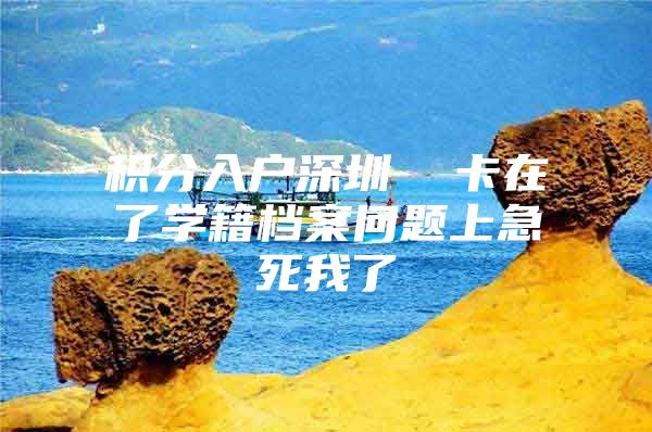 积分入户深圳  卡在了学籍档案问题上急死我了