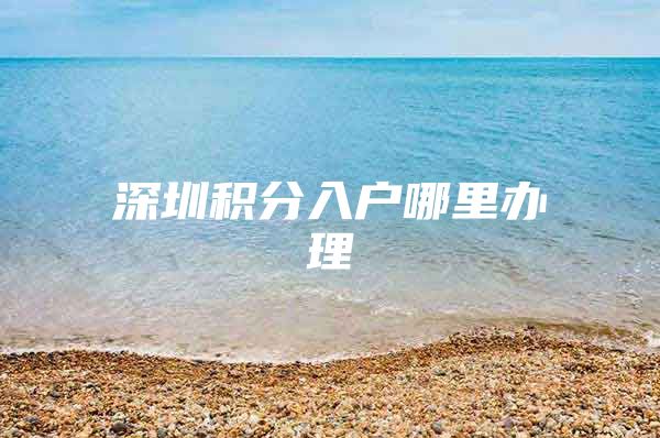 深圳积分入户哪里办理