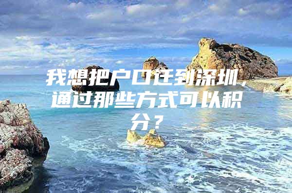 我想把户口迁到深圳，通过那些方式可以积分？