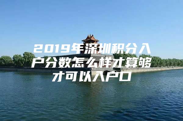 2019年深圳积分入户分数怎么样才算够才可以入户口