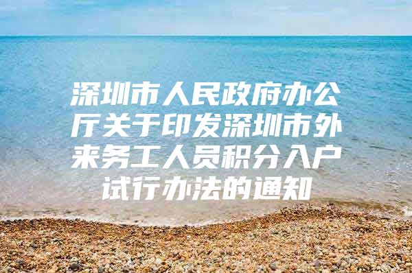 深圳市人民政府办公厅关于印发深圳市外来务工人员积分入户试行办法的通知