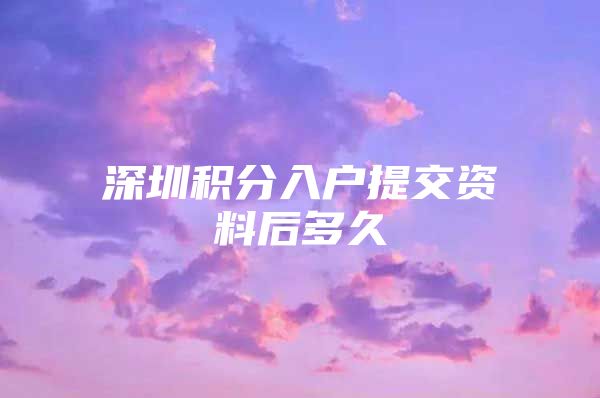 深圳积分入户提交资料后多久