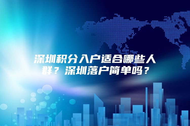 深圳积分入户适合哪些人群？深圳落户简单吗？