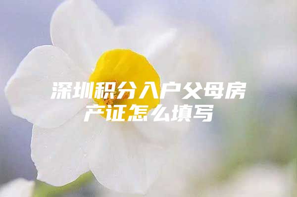 深圳积分入户父母房产证怎么填写