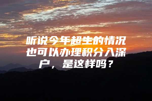 听说今年超生的情况也可以办理积分入深户，是这样吗？