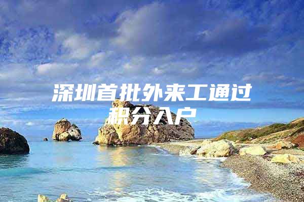 深圳首批外来工通过积分入户