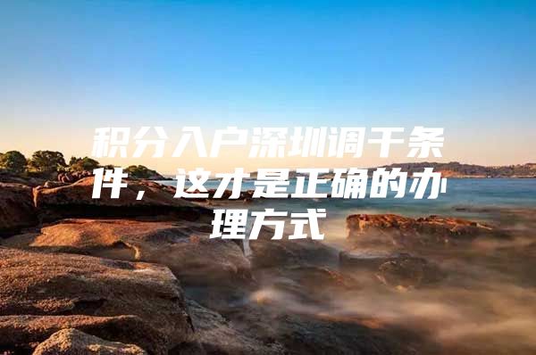 积分入户深圳调干条件，这才是正确的办理方式
