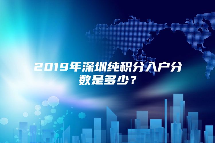 2019年深圳纯积分入户分数是多少？