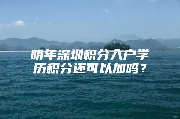 明年深圳积分入户学历积分还可以加吗？