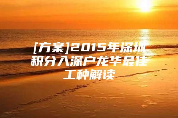 [方案]2015年深圳积分入深户龙华最佳工种解读