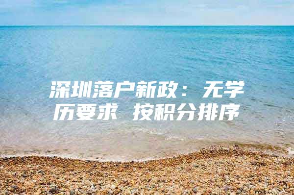 深圳落户新政：无学历要求 按积分排序