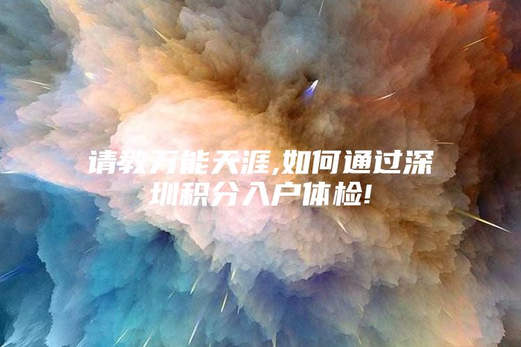 请教万能天涯,如何通过深圳积分入户体检!