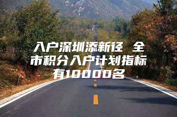 入户深圳添新径 全市积分入户计划指标有10000名