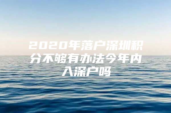 2020年落户深圳积分不够有办法今年内入深户吗