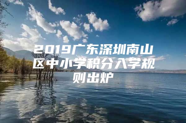 2019广东深圳南山区中小学积分入学规则出炉