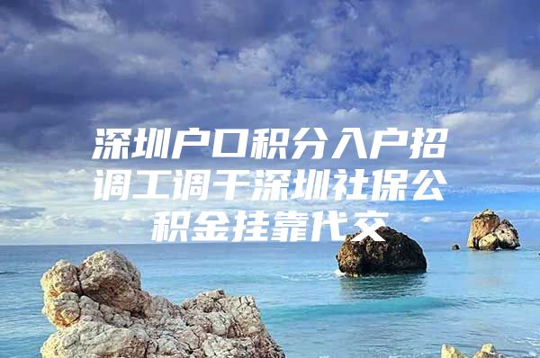 深圳户口积分入户招调工调干深圳社保公积金挂靠代交