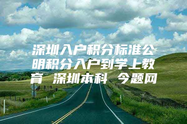 深圳入户积分标准公明积分入户到学上教育 深圳本科 今题网