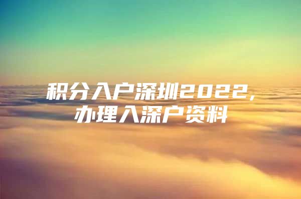 积分入户深圳2022,办理入深户资料
