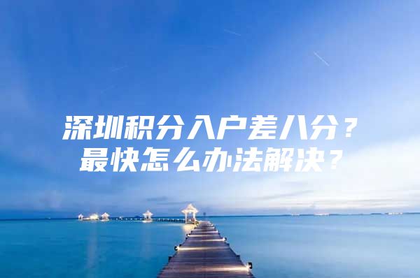 深圳积分入户差八分？最快怎么办法解决？