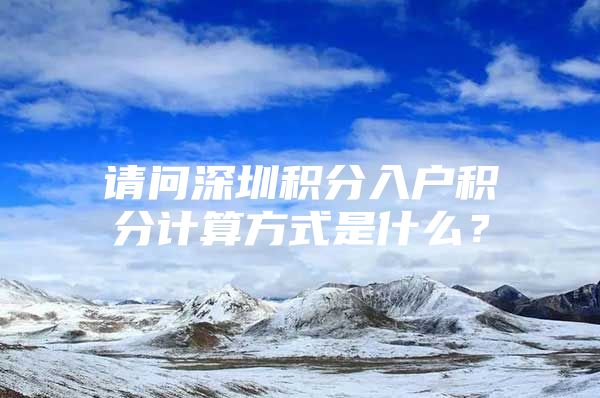 请问深圳积分入户积分计算方式是什么？