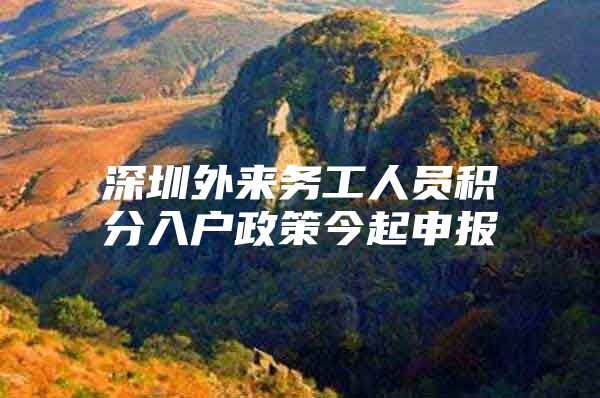 深圳外来务工人员积分入户政策今起申报