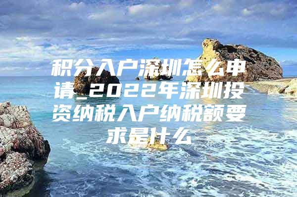 积分入户深圳怎么申请_2022年深圳投资纳税入户纳税额要求是什么