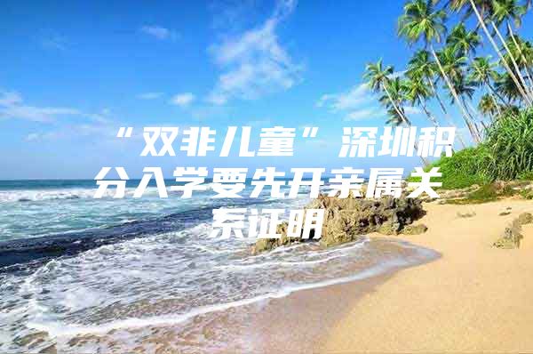 “双非儿童”深圳积分入学要先开亲属关系证明
