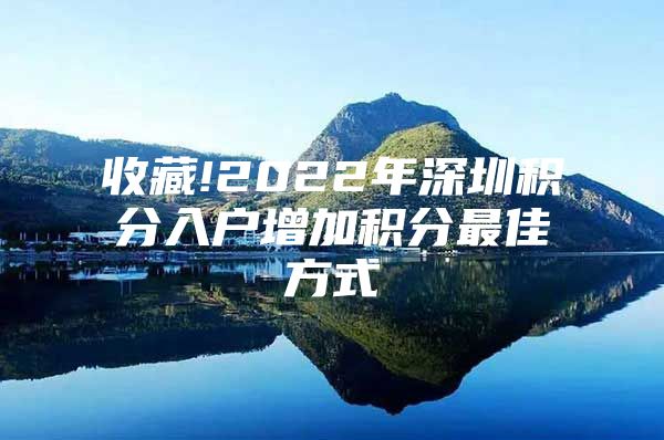 收藏!2022年深圳积分入户增加积分最佳方式