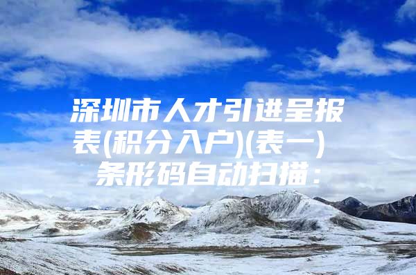 深圳市人才引进呈报表(积分入户)(表一) 条形码自动扫描：