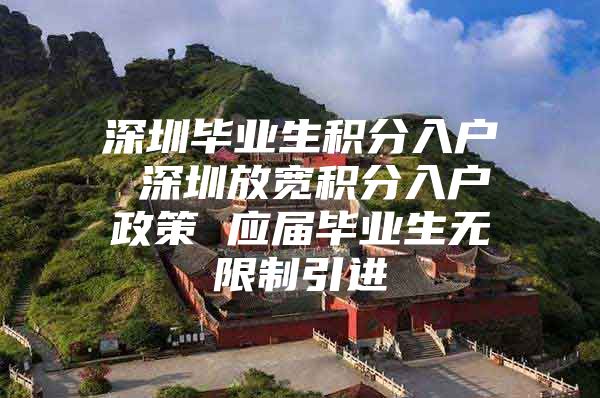 深圳毕业生积分入户 深圳放宽积分入户政策 应届毕业生无限制引进