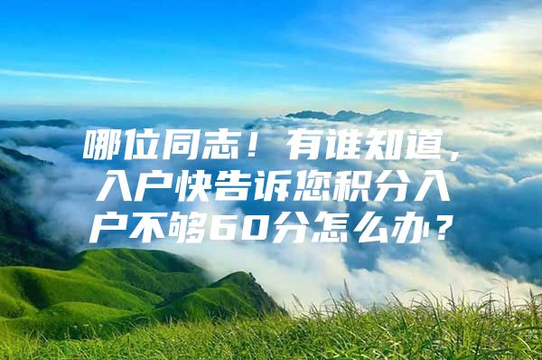 哪位同志！有谁知道，入户快告诉您积分入户不够60分怎么办？