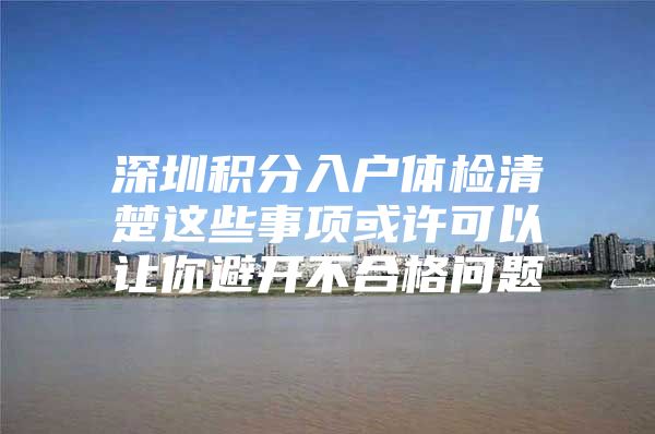深圳积分入户体检清楚这些事项或许可以让你避开不合格问题