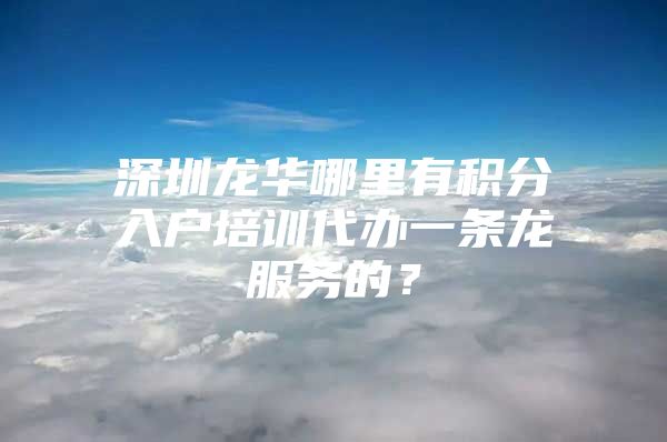 深圳龙华哪里有积分入户培训代办一条龙服务的？