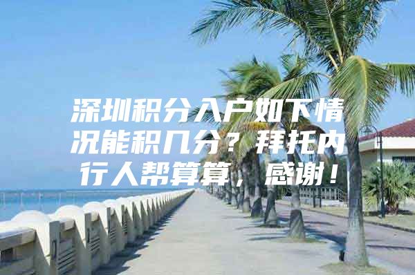 深圳积分入户如下情况能积几分？拜托内行人帮算算，感谢！