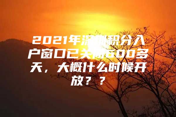 2021年深圳积分入户窗口已关闭600多天，大概什么时候开放？？