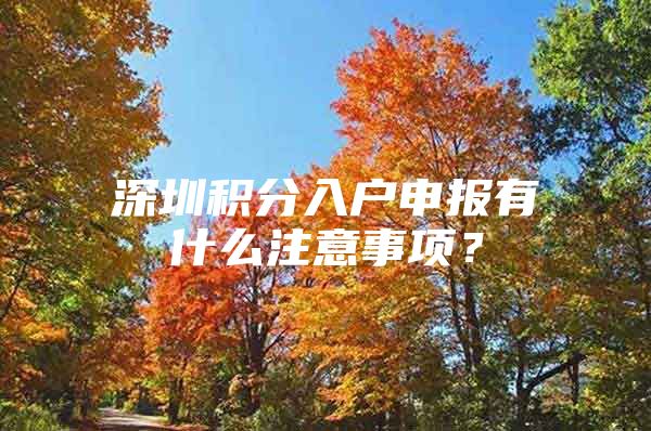 深圳积分入户申报有什么注意事项？