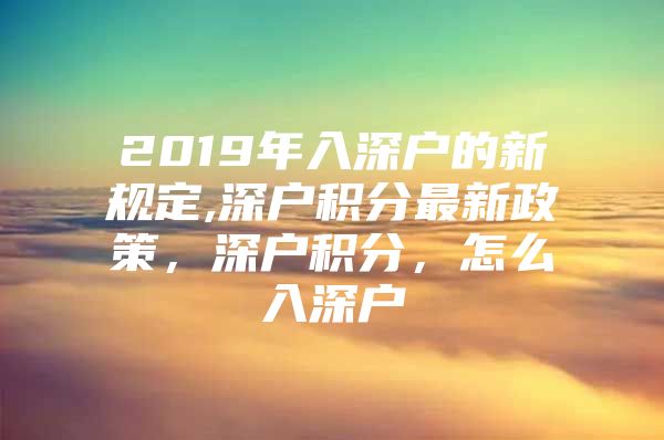 2019年入深户的新规定,深户积分最新政策，深户积分，怎么入深户