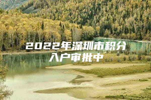 2022年深圳市积分入户审批中