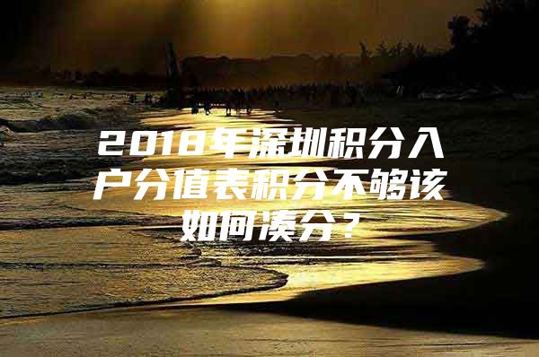 2018年深圳积分入户分值表积分不够该如何凑分？